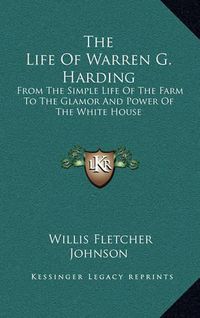 Cover image for The Life of Warren G. Harding: From the Simple Life of the Farm to the Glamor and Power of the White House