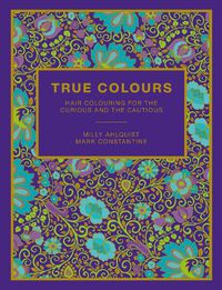 Cover image for True Colours: Hair Colouring for the Curious and the Cautious by Milly Ahlquist & Mark Constantine