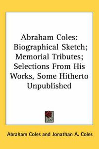 Cover image for Abraham Coles: Biographical Sketch; Memorial Tributes; Selections from His Works, Some Hitherto Unpublished