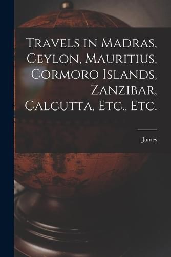 Cover image for Travels in Madras, Ceylon, Mauritius, Cormoro Islands, Zanzibar, Calcutta, Etc., Etc.