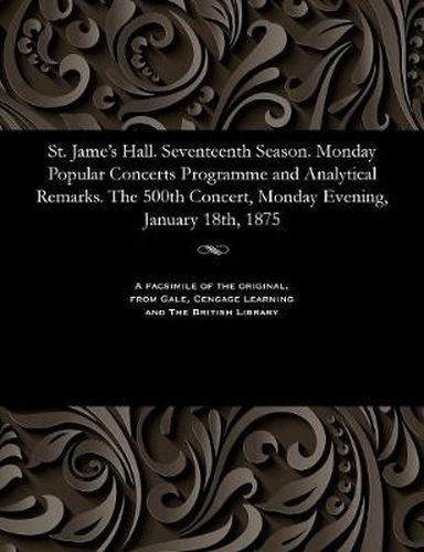 Cover image for St. Jame's Hall. Seventeenth Season. Monday Popular Concerts Programme and Analytical Remarks. the 500th Concert, Monday Evening, January 18th, 1875