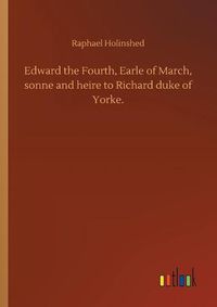 Cover image for Edward the Fourth, Earle of March, sonne and heire to Richard duke of Yorke.