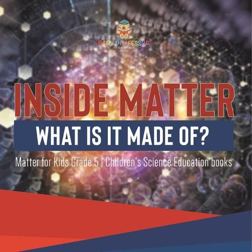 Cover image for Inside Matter: What Is It Made Of? Matter for Kids Grade 5 Children's Science Education books