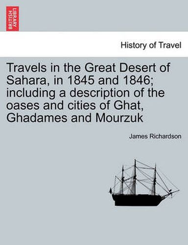 Cover image for Travels in the Great Desert of Sahara, in 1845 and 1846; Including a Description of the Oases and Cities of Ghat, Ghadames and Mourzuk Vol. I.