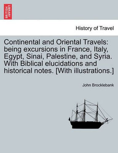 Cover image for Continental and Oriental Travels: Being Excursions in France, Italy, Egypt, Sinai, Palestine, and Syria. with Biblical Elucidations and Historical Notes. [With Illustrations.]