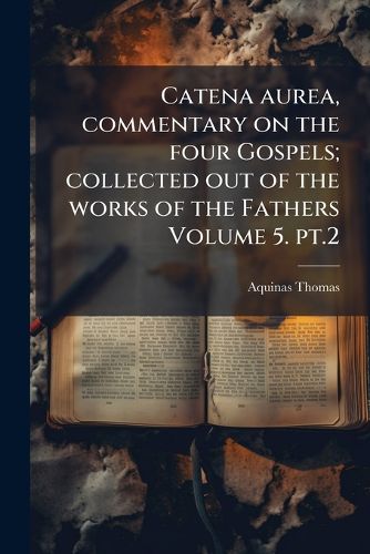 Cover image for Catena Aurea, Commentary on the Four Gospels; Collected Out of the Works of the Fathers