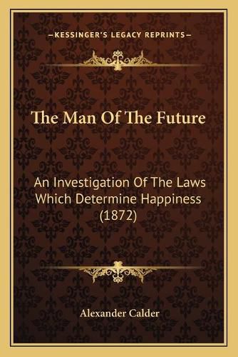 Cover image for The Man of the Future: An Investigation of the Laws Which Determine Happiness (1872)