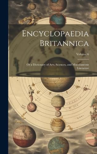 Cover image for Encyclopaedia Britannica; Or a Dictionary of Arts, Sciences, and Miscellaneous Literature; Volume 6