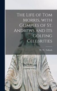 Cover image for The Life of Tom Morris, With Glimpses of St. Andrews and Its Golfing Celebrities