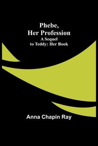 Cover image for Phebe, Her Profession;A Sequel to Teddy