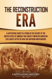 Cover image for The Reconstruction Era: A Captivating Guide to a Period in the History of the United States of America That Greatly Impacted American Civil Rights after the War for Southern Independence