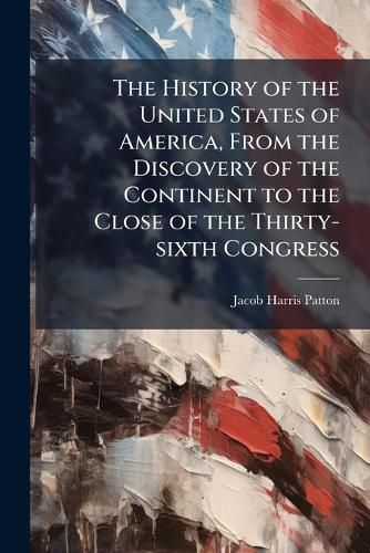 Cover image for The History of the United States of America, from the Discovery of the Continent to the Close of the Thirty-Sixth Congress
