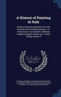 Cover image for A History of Painting in Italy: Umbria, Florence and Siena from the Second to the Sixteenth Century, J.A. Crowe & G.B. Cavalcaselle. Edited by Langton Douglas, Asisten by S. Arthur Strong Volume 4