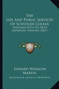 Cover image for The Life and Public Services of Schuyler Colfax the Life and Public Services of Schuyler Colfax: Together with His Most Important Speeches (1867) Together with His Most Important Speeches (1867)