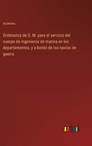 Cover image for Ordenanza de S. M. para el servicio del cuerpo de ingenieros de marina en los departamentos, y a bordo de los navios de guerra