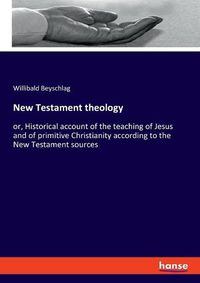 Cover image for New Testament theology: or, Historical account of the teaching of Jesus and of primitive Christianity according to the New Testament sources