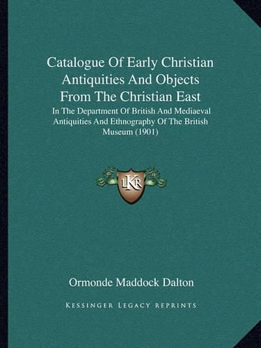 Cover image for Catalogue of Early Christian Antiquities and Objects from the Christian East: In the Department of British and Mediaeval Antiquities and Ethnography of the British Museum (1901)