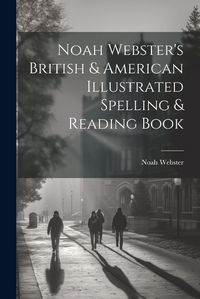 Cover image for Noah Webster's British & American Illustrated Spelling & Reading Book