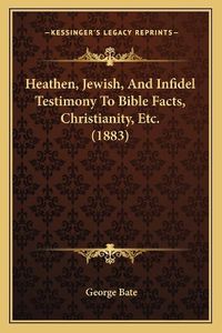 Cover image for Heathen, Jewish, and Infidel Testimony to Bible Facts, Christianity, Etc. (1883)