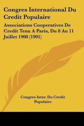 Cover image for Congres International Du Credit Populaire: Associations Cooperatives de Credit Tenu a Paris, Du 8 Au 11 Juillet 1900 (1901)