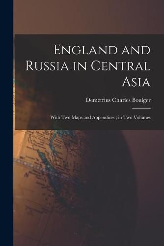 England and Russia in Central Asia: With Two Maps and Appendices; in Two Volumes