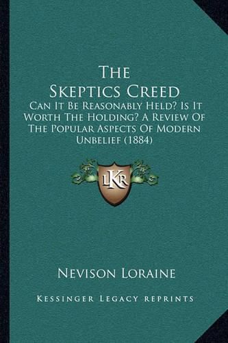 Cover image for The Skeptics Creed: Can It Be Reasonably Held? Is It Worth the Holding? a Review of the Popular Aspects of Modern Unbelief (1884)