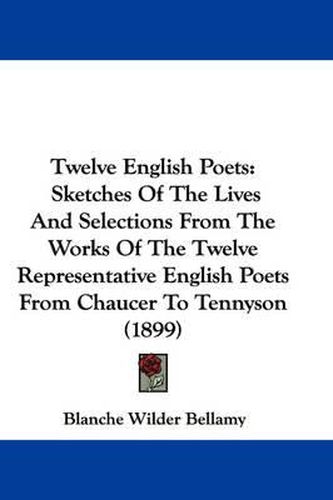 Cover image for Twelve English Poets: Sketches of the Lives and Selections from the Works of the Twelve Representative English Poets from Chaucer to Tennyson (1899)