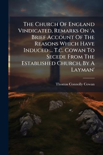 Cover image for The Church of England Vindicated, Remarks on 'a Brief Account of the Reasons Which Have Induced ... T.C. Cowan to Secede from the Established Church, by a Layman'.
