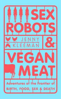 Cover image for Sex Robots & Vegan Meat: Adventures at the Frontier of Birth, Food, Sex & Death