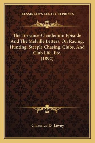 Cover image for The Torrance-Clendennin Episode and the Melville Letters, on Racing, Hunting, Steeple Chasing, Clubs, and Club Life, Etc. (1892)