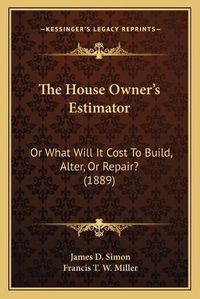 Cover image for The House Owner's Estimator: Or What Will It Cost to Build, Alter, or Repair? (1889)