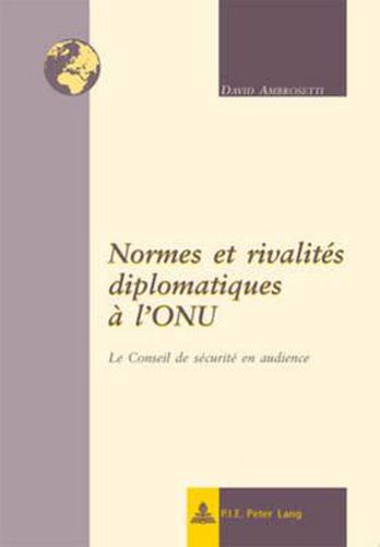 Normes Et Rivalites Diplomatiques A l'Onu: Le Conseil de Securite En Audience