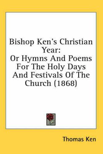 Cover image for Bishop Ken's Christian Year: Or Hymns and Poems for the Holy Days and Festivals of the Church (1868)