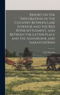 Cover image for Report on the Exploration of the Country Between Lake Superior and the Red River Settlement, and Between the Latter Place and the Assiniboine and Saskatchewan [microform]