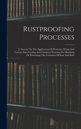 Cover image for Rustproofing Processes; A Treatise On The Application Of Protective Paints And Various Zinc-coating And Chemical Processes For Resisting Or Preventing The Corrosion Of Iron And Steel