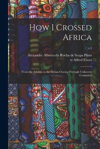 Cover image for How I Crossed Africa: From the Atlantic to the Indian Ocean, Through Unknown Countries;; v.2