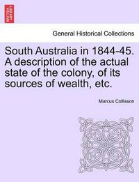 Cover image for South Australia in 1844-45. a Description of the Actual State of the Colony, of Its Sources of Wealth, Etc.