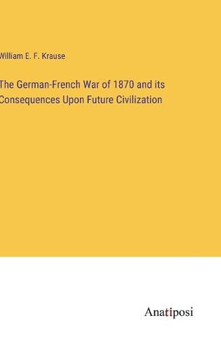 Cover image for The German-French War of 1870 and its Consequences Upon Future Civilization