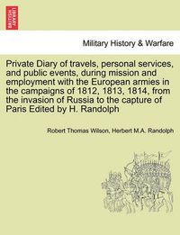 Cover image for Private Diary of Travels, Personal Services, and Public Events, During Mission and Employment with the European Armies in the Campaigns of 1812, 1813, 1814, from the Invasion of Russia to the Capture of Paris Edited by H. Randolph