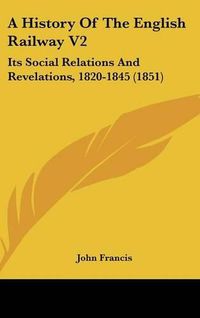 Cover image for A History of the English Railway V2: Its Social Relations and Revelations, 1820-1845 (1851)