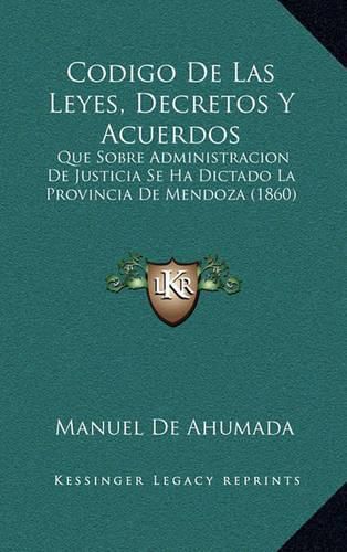 Cover image for Codigo de Las Leyes, Decretos y Acuerdos: Que Sobre Administracion de Justicia Se Ha Dictado La Provincia de Mendoza (1860)