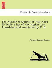 Cover image for The Kasidah (Couplets) of H Ji Abou El-Yezdi: A Lay of the Higher Law. Translated and Annotated by F. B. [I.E. Frank Baker, Pseudonym of Sir R. F. Burton; Or Rather, Written by Sir R. F. Burton.]