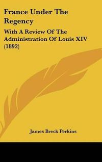 Cover image for France Under the Regency: With a Review of the Administration of Louis XIV (1892)