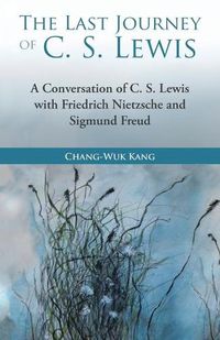 Cover image for The Last Journey of C. S. Lewis: A Conversation of C. S. Lewis with Friedrich Nietzsche and Sigmund Freud