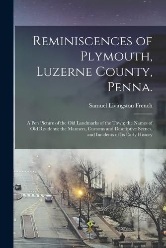 Cover image for Reminiscences of Plymouth, Luzerne County, Penna.; a pen Picture of the old Landmarks of the Town; the Names of old Residents; the Manners, Customs and Descriptive Scenes, and Incidents of its Early History