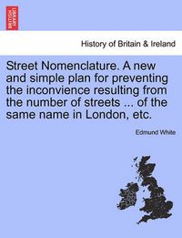 Cover image for Street Nomenclature. a New and Simple Plan for Preventing the Inconvience Resulting from the Number of Streets ... of the Same Name in London, Etc.
