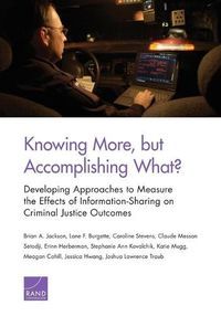 Cover image for Knowing More, But Accomplishing What?: Developing Approaches to Measure the Effects of Information-Sharing on Criminal Justice Outcomes