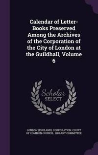 Cover image for Calendar of Letter-Books Preserved Among the Archives of the Corporation of the City of London at the Guildhall, Volume 6