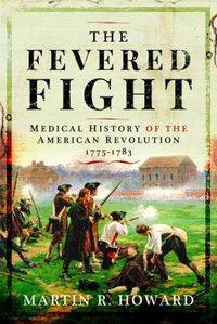 Cover image for The Fevered Fight: Medical History of the American Revolution