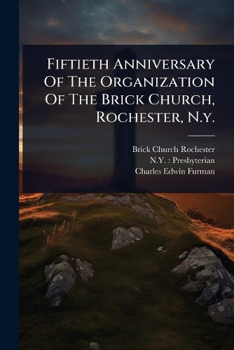 Cover image for Fiftieth Anniversary Of The Organization Of The Brick Church, Rochester, N.y.